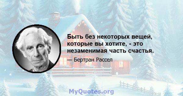 Быть без некоторых вещей, которые вы хотите, - это незаменимая часть счастья.