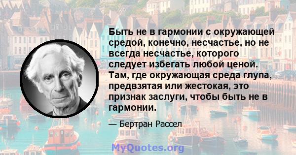 Быть не в гармонии с окружающей средой, конечно, несчастье, но не всегда несчастье, которого следует избегать любой ценой. Там, где окружающая среда глупа, предвзятая или жестокая, это признак заслуги, чтобы быть не в