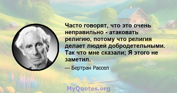 Часто говорят, что это очень неправильно - атаковать религию, потому что религия делает людей добродетельными. Так что мне сказали; Я этого не заметил.