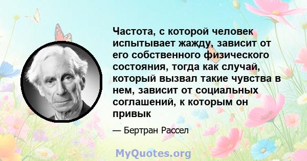 Частота, с которой человек испытывает жажду, зависит от его собственного физического состояния, тогда как случай, который вызвал такие чувства в нем, зависит от социальных соглашений, к которым он привык