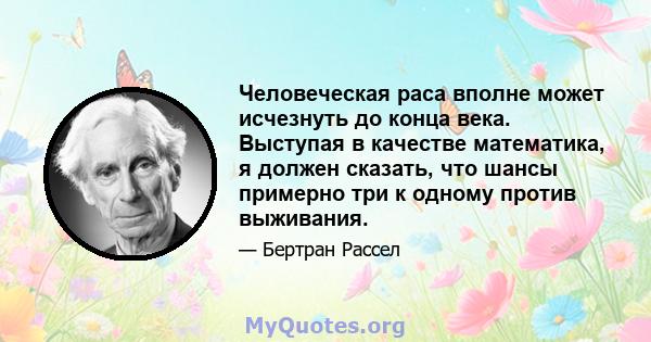 Человеческая раса вполне может исчезнуть до конца века. Выступая в качестве математика, я должен сказать, что шансы примерно три к одному против выживания.