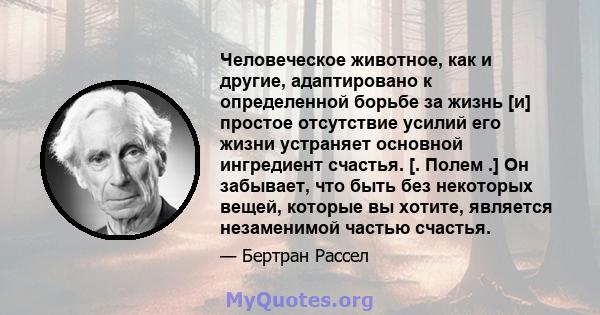 Человеческое животное, как и другие, адаптировано к определенной борьбе за жизнь [и] простое отсутствие усилий его жизни устраняет основной ингредиент счастья. [. Полем .] Он забывает, что быть без некоторых вещей,