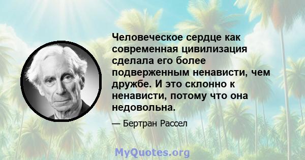 Человеческое сердце как современная цивилизация сделала его более подверженным ненависти, чем дружбе. И это склонно к ненависти, потому что она недовольна.