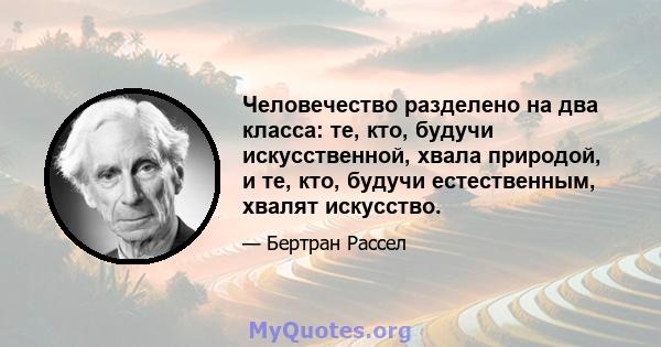 Человечество разделено на два класса: те, кто, будучи искусственной, хвала природой, и те, кто, будучи естественным, хвалят искусство.