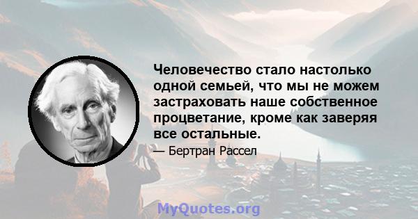 Человечество стало настолько одной семьей, что мы не можем застраховать наше собственное процветание, кроме как заверяя все остальные.