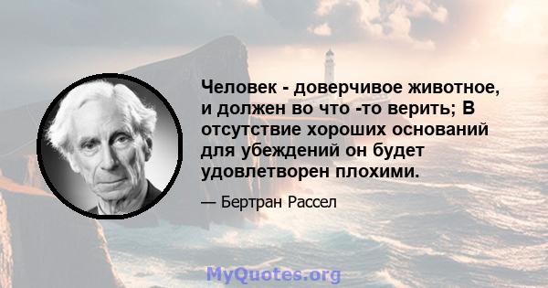 Человек - доверчивое животное, и должен во что -то верить; В отсутствие хороших оснований для убеждений он будет удовлетворен плохими.