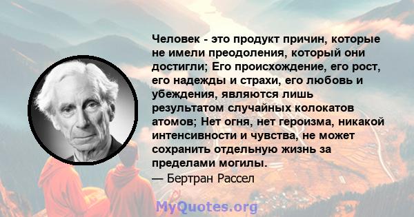 Человек - это продукт причин, которые не имели преодоления, который они достигли; Его происхождение, его рост, его надежды и страхи, его любовь и убеждения, являются лишь результатом случайных колокатов атомов; Нет