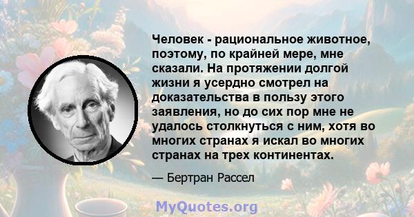 Человек - рациональное животное, поэтому, по крайней мере, мне сказали. На протяжении долгой жизни я усердно смотрел на доказательства в пользу этого заявления, но до сих пор мне не удалось столкнуться с ним, хотя во