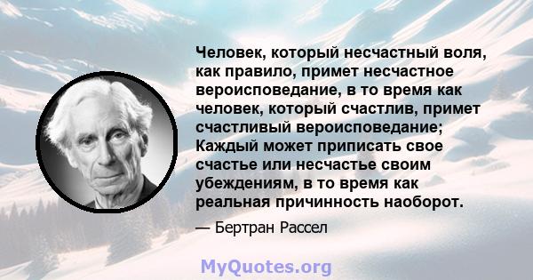 Человек, который несчастный воля, как правило, примет несчастное вероисповедание, в то время как человек, который счастлив, примет счастливый вероисповедание; Каждый может приписать свое счастье или несчастье своим