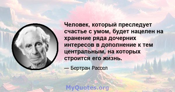 Человек, который преследует счастье с умом, будет нацелен на хранение ряда дочерних интересов в дополнение к тем центральным, на которых строится его жизнь.