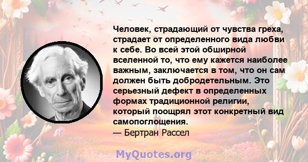 Человек, страдающий от чувства греха, страдает от определенного вида любви к себе. Во всей этой обширной вселенной то, что ему кажется наиболее важным, заключается в том, что он сам должен быть добродетельным. Это