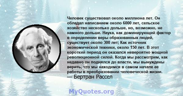 Человек существовал около миллиона лет. Он обладал написанием около 6000 лет, сельское хозяйство несколько дольше, но, возможно, не намного дольше. Наука, как доминирующий фактор в определении веры образованных людей,