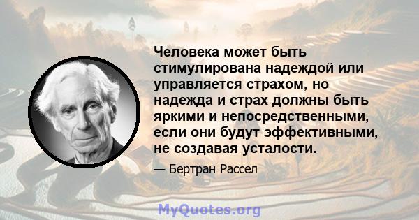 Человека может быть стимулирована надеждой или управляется страхом, но надежда и страх должны быть яркими и непосредственными, если они будут эффективными, не создавая усталости.