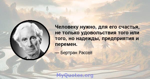 Человеку нужно, для его счастья, не только удовольствия того или того, но надежды, предприятия и перемен.