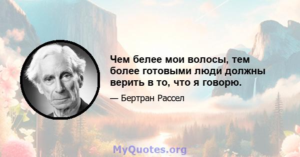 Чем белее мои волосы, тем более готовыми люди должны верить в то, что я говорю.