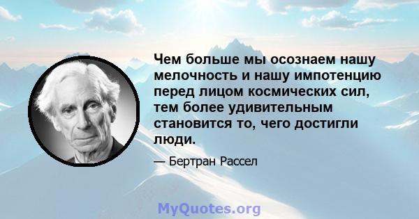 Чем больше мы осознаем нашу мелочность и нашу импотенцию перед лицом космических сил, тем более удивительным становится то, чего достигли люди.