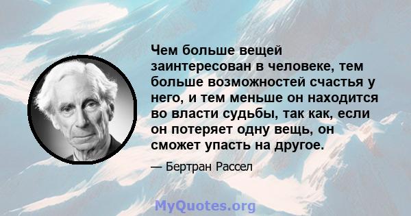 Чем больше вещей заинтересован в человеке, тем больше возможностей счастья у него, и тем меньше он находится во власти судьбы, так как, если он потеряет одну вещь, он сможет упасть на другое.