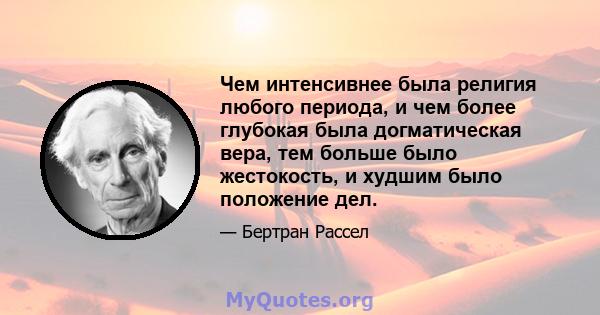 Чем интенсивнее была религия любого периода, и чем более глубокая была догматическая вера, тем больше было жестокость, и худшим было положение дел.