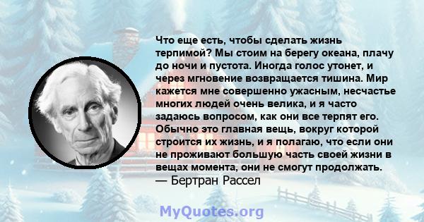 Что еще есть, чтобы сделать жизнь терпимой? Мы стоим на берегу океана, плачу до ночи и пустота. Иногда голос утонет, и через мгновение возвращается тишина. Мир кажется мне совершенно ужасным, несчастье многих людей