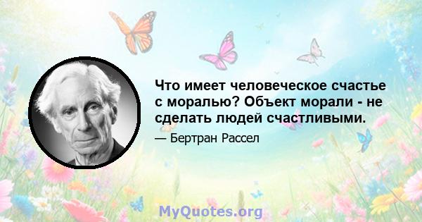 Что имеет человеческое счастье с моралью? Объект морали - не сделать людей счастливыми.