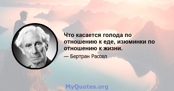 Что касается голода по отношению к еде, изюминки по отношению к жизни.