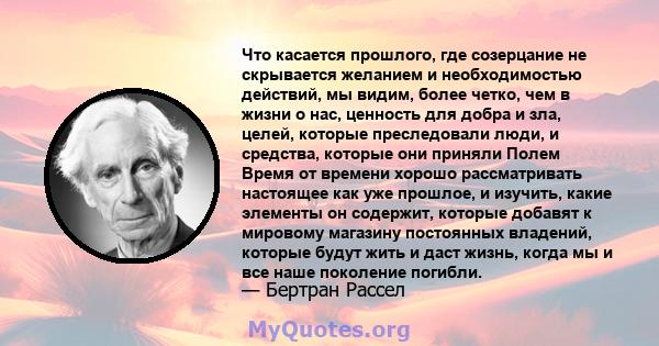 Что касается прошлого, где созерцание не скрывается желанием и необходимостью действий, мы видим, более четко, чем в жизни о нас, ценность для добра и зла, целей, которые преследовали люди, и средства, которые они