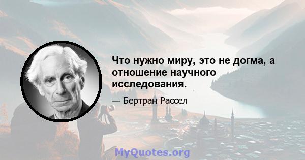 Что нужно миру, это не догма, а отношение научного исследования.