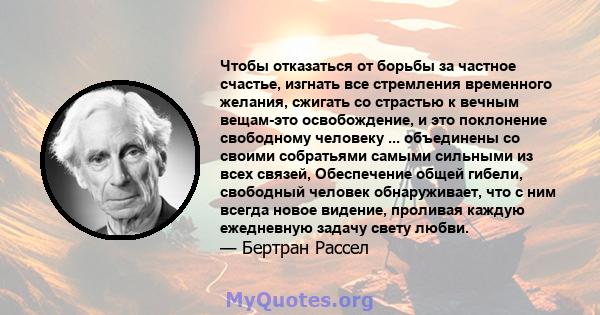 Чтобы отказаться от борьбы за частное счастье, изгнать все стремления временного желания, сжигать со страстью к вечным вещам-это освобождение, и это поклонение свободному человеку ... объединены со своими собратьями