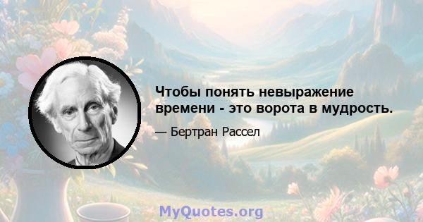 Чтобы понять невыражение времени - это ворота в мудрость.