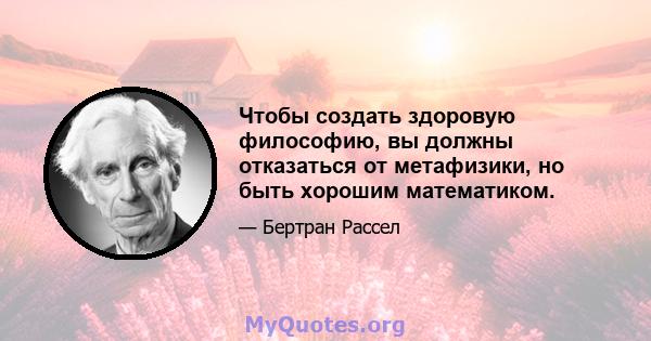 Чтобы создать здоровую философию, вы должны отказаться от метафизики, но быть хорошим математиком.