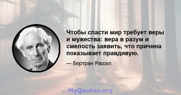 Чтобы спасти мир требует веры и мужества: вера в разум и смелость заявить, что причина показывает правдивую.