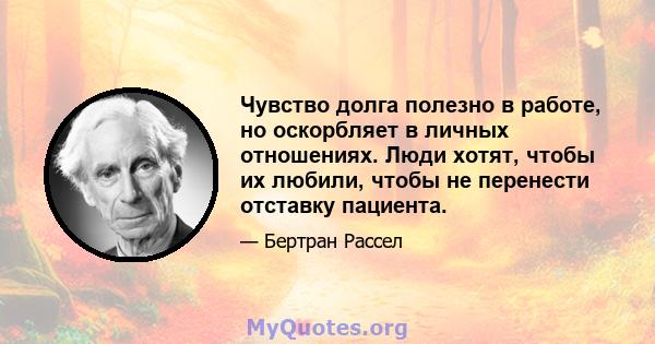 Чувство долга полезно в работе, но оскорбляет в личных отношениях. Люди хотят, чтобы их любили, чтобы не перенести отставку пациента.