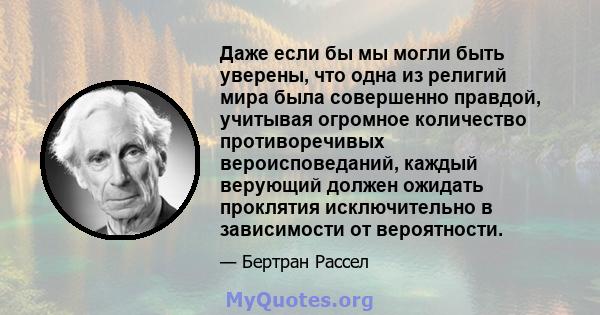 Даже если бы мы могли быть уверены, что одна из религий мира была совершенно правдой, учитывая огромное количество противоречивых вероисповеданий, каждый верующий должен ожидать проклятия исключительно в зависимости от