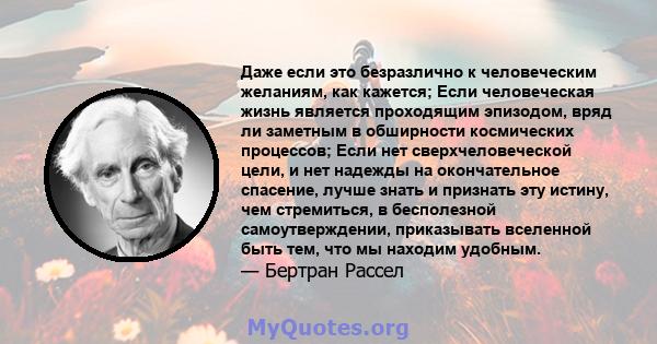 Даже если это безразлично к человеческим желаниям, как кажется; Если человеческая жизнь является проходящим эпизодом, вряд ли заметным в обширности космических процессов; Если нет сверхчеловеческой цели, и нет надежды