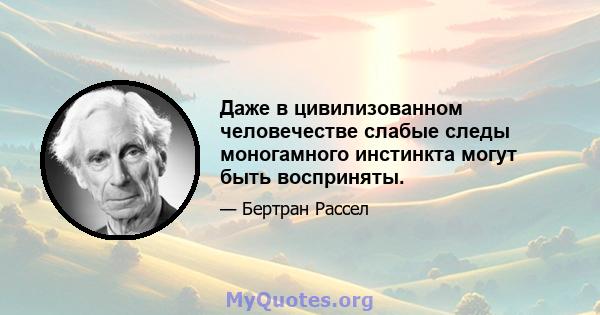 Даже в цивилизованном человечестве слабые следы моногамного инстинкта могут быть восприняты.