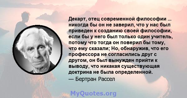 Декарт, отец современной философии ... никогда бы он не заверил, что у нас был приведен к созданию своей философии, если бы у него был только один учитель, потому что тогда он поверил бы тому, что ему сказали; Но,