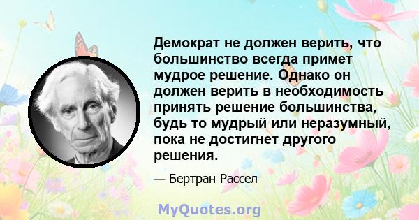 Демократ не должен верить, что большинство всегда примет мудрое решение. Однако он должен верить в необходимость принять решение большинства, будь то мудрый или неразумный, пока не достигнет другого решения.