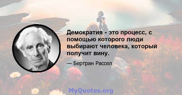 Демократия - это процесс, с помощью которого люди выбирают человека, который получит вину.