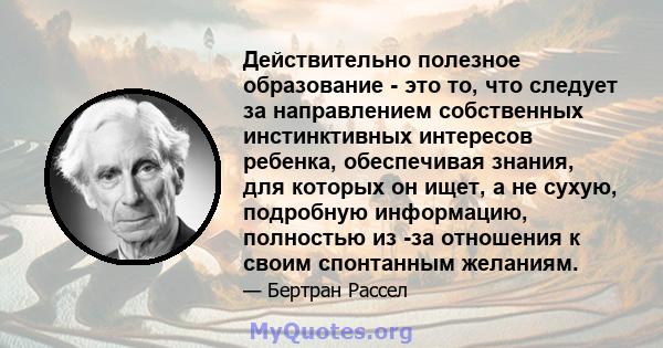 Действительно полезное образование - это то, что следует за направлением собственных инстинктивных интересов ребенка, обеспечивая знания, для которых он ищет, а не сухую, подробную информацию, полностью из -за отношения 