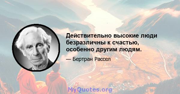 Действительно высокие люди безразличны к счастью, особенно другим людям.