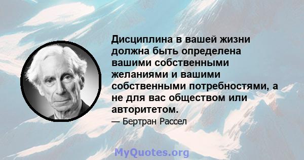 Дисциплина в вашей жизни должна быть определена вашими собственными желаниями и вашими собственными потребностями, а не для вас обществом или авторитетом.