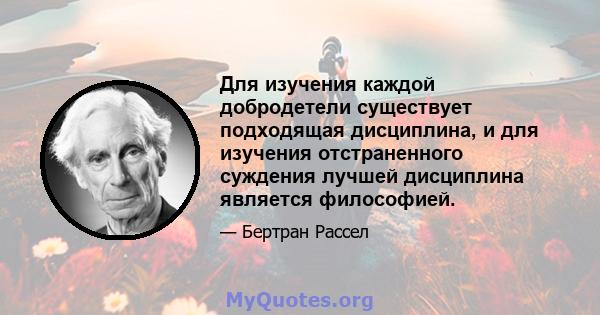 Для изучения каждой добродетели существует подходящая дисциплина, и для изучения отстраненного суждения лучшей дисциплина является философией.