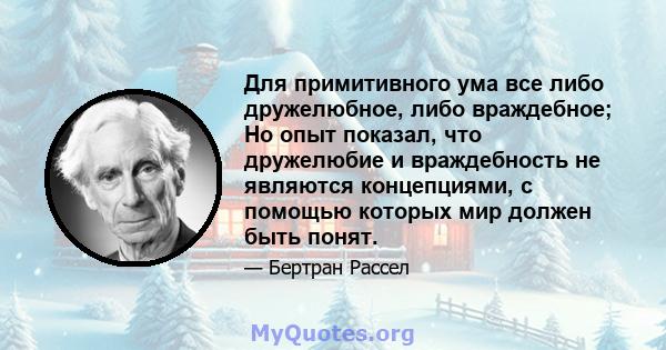 Для примитивного ума все либо дружелюбное, либо враждебное; Но опыт показал, что дружелюбие и враждебность не являются концепциями, с помощью которых мир должен быть понят.