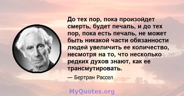 До тех пор, пока произойдет смерть, будет печаль, и до тех пор, пока есть печаль, не может быть никакой части обязанности людей увеличить ее количество, несмотря на то, что несколько редких духов знают, как ее