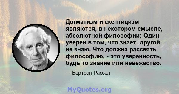 Догматизм и скептицизм являются, в некотором смысле, абсолютной философии; Один уверен в том, что знает, другой не знаю. Что должна рассеять философию, - это уверенность, будь то знание или невежество.