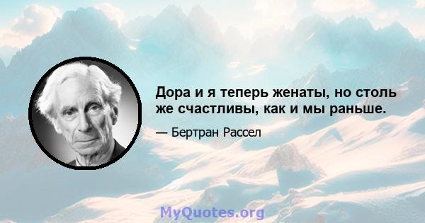 Дора и я теперь женаты, но столь же счастливы, как и мы раньше.