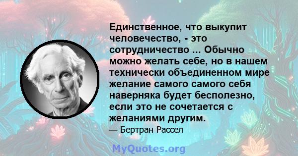 Единственное, что выкупит человечество, - это сотрудничество ... Обычно можно желать себе, но в нашем технически объединенном мире желание самого самого себя наверняка будет бесполезно, если это не сочетается с