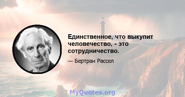 Единственное, что выкупит человечество, - это сотрудничество.