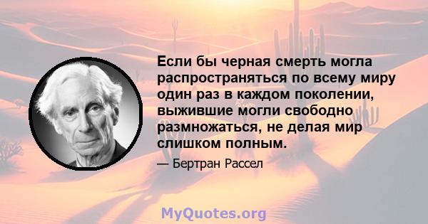 Если бы черная смерть могла распространяться по всему миру один раз в каждом поколении, выжившие могли свободно размножаться, не делая мир слишком полным.