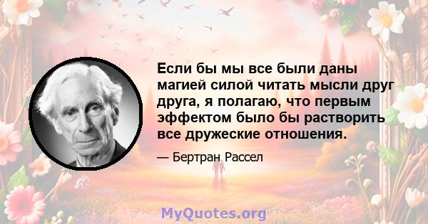 Если бы мы все были даны магией силой читать мысли друг друга, я полагаю, что первым эффектом было бы растворить все дружеские отношения.